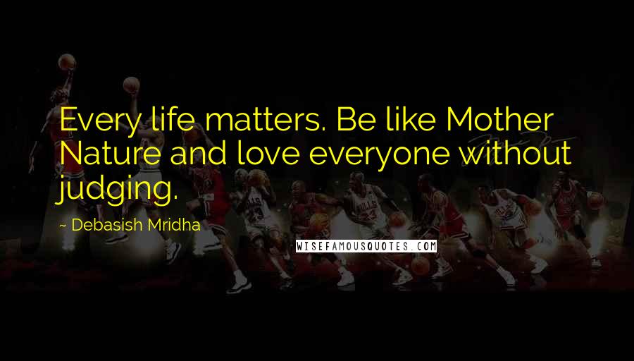 Debasish Mridha Quotes: Every life matters. Be like Mother Nature and love everyone without judging.