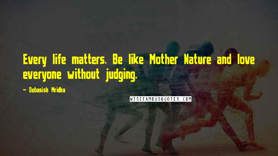 Debasish Mridha Quotes: Every life matters. Be like Mother Nature and love everyone without judging.