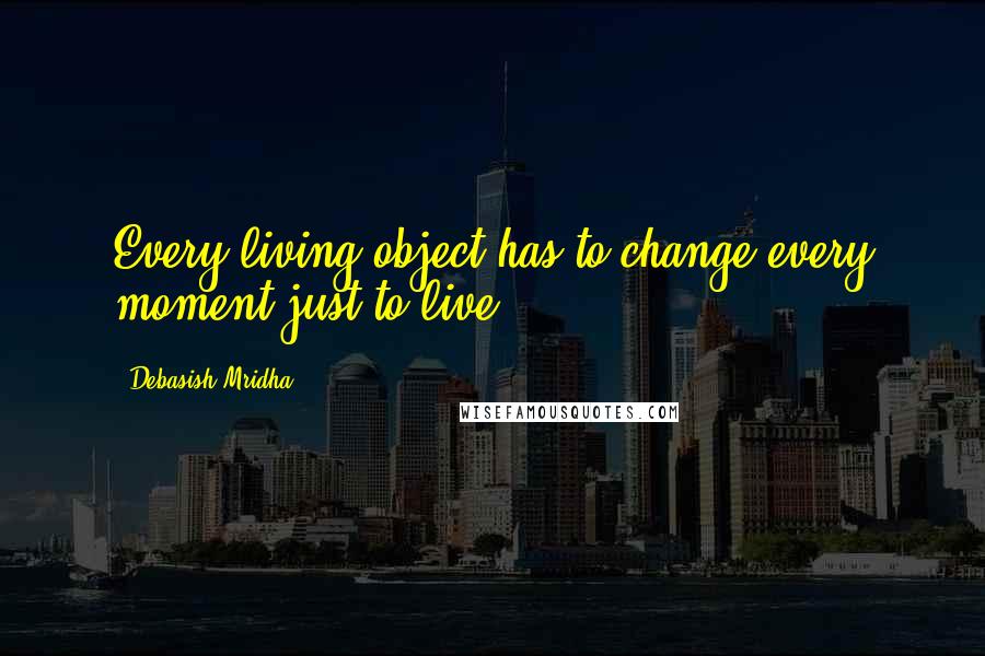 Debasish Mridha Quotes: Every living object has to change every moment just to live.