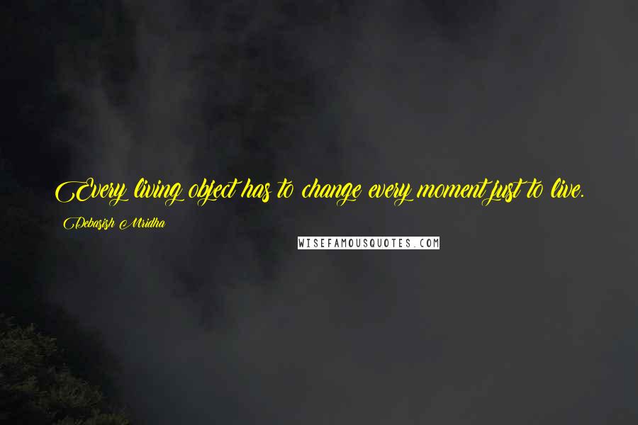 Debasish Mridha Quotes: Every living object has to change every moment just to live.