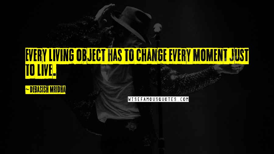 Debasish Mridha Quotes: Every living object has to change every moment just to live.