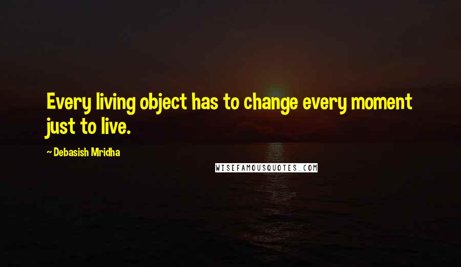 Debasish Mridha Quotes: Every living object has to change every moment just to live.