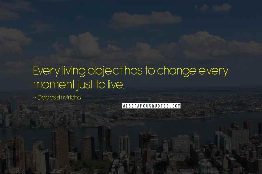 Debasish Mridha Quotes: Every living object has to change every moment just to live.