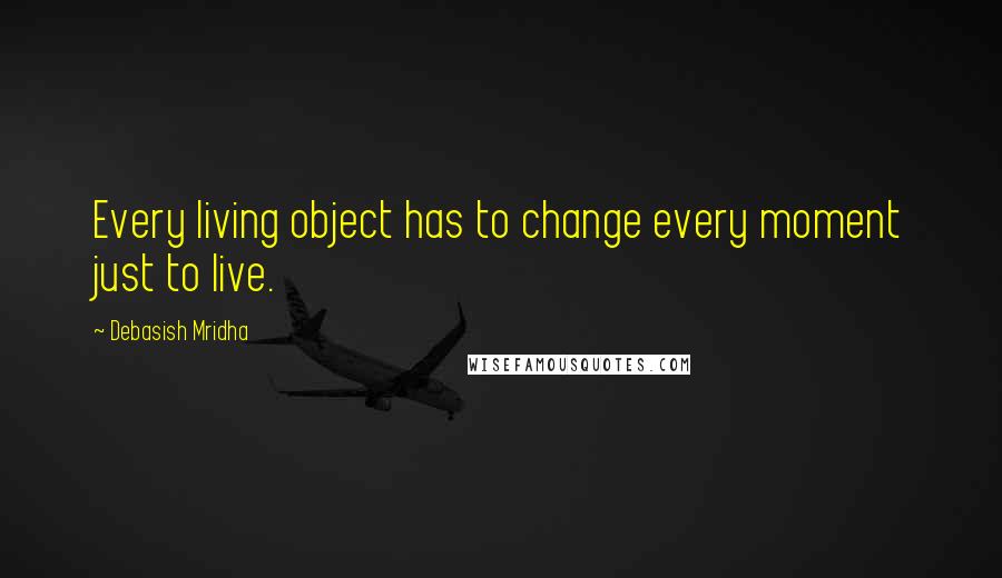 Debasish Mridha Quotes: Every living object has to change every moment just to live.