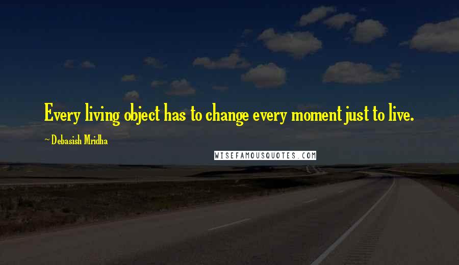 Debasish Mridha Quotes: Every living object has to change every moment just to live.