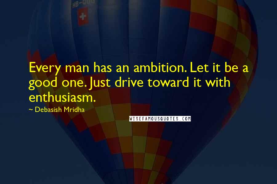 Debasish Mridha Quotes: Every man has an ambition. Let it be a good one. Just drive toward it with enthusiasm.