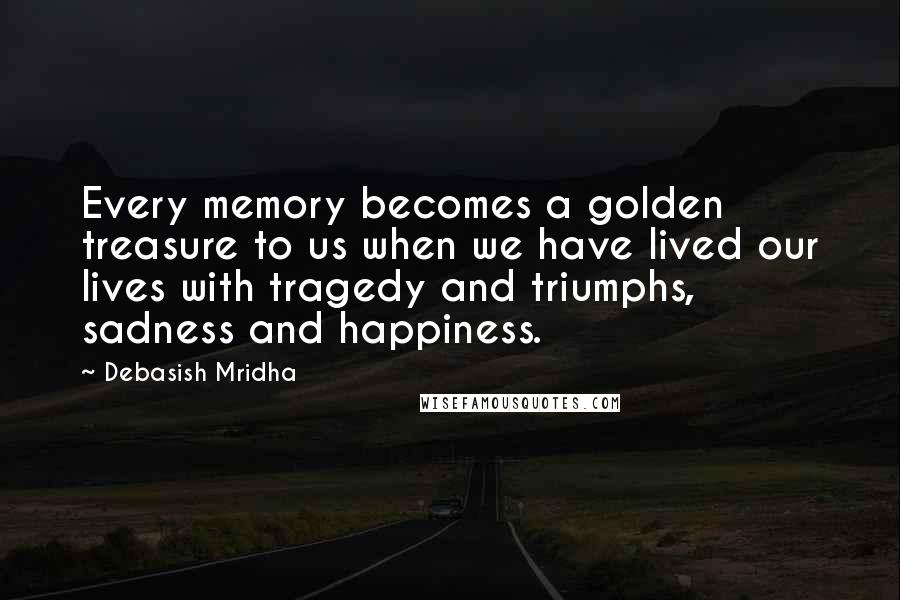 Debasish Mridha Quotes: Every memory becomes a golden treasure to us when we have lived our lives with tragedy and triumphs, sadness and happiness.