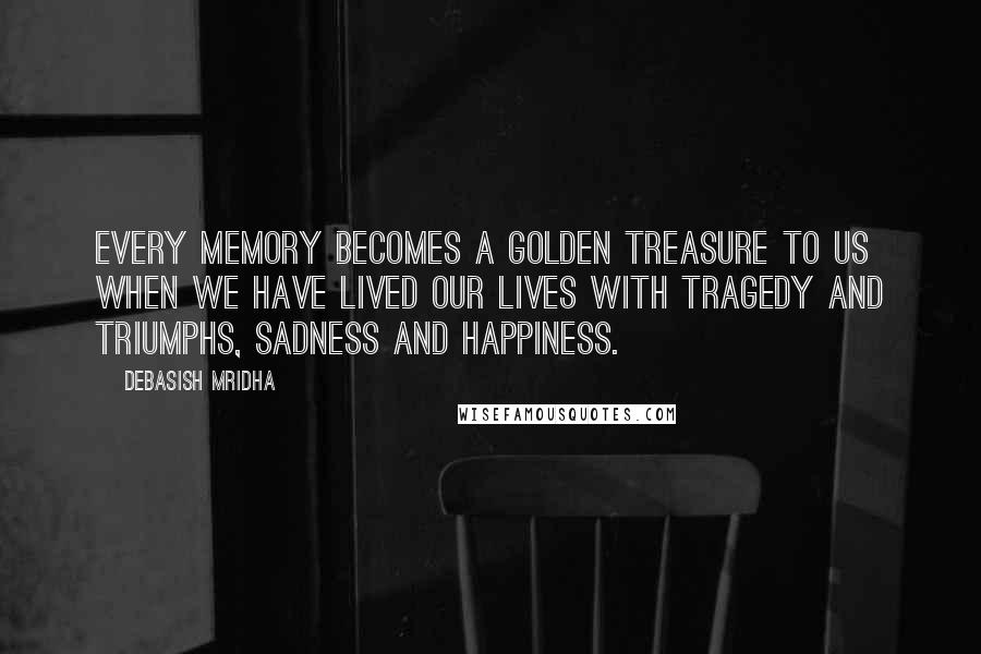 Debasish Mridha Quotes: Every memory becomes a golden treasure to us when we have lived our lives with tragedy and triumphs, sadness and happiness.