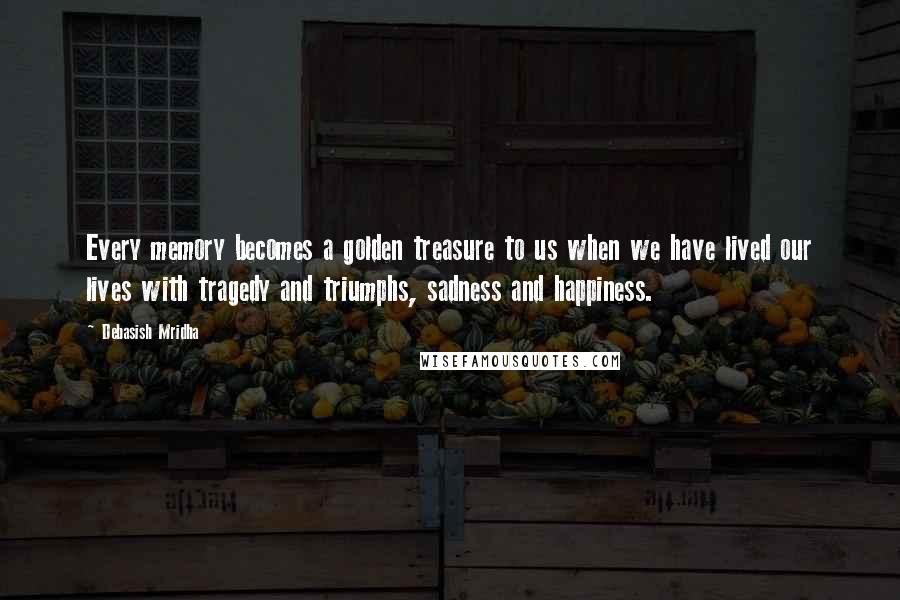 Debasish Mridha Quotes: Every memory becomes a golden treasure to us when we have lived our lives with tragedy and triumphs, sadness and happiness.