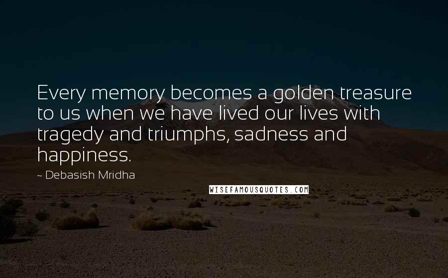 Debasish Mridha Quotes: Every memory becomes a golden treasure to us when we have lived our lives with tragedy and triumphs, sadness and happiness.