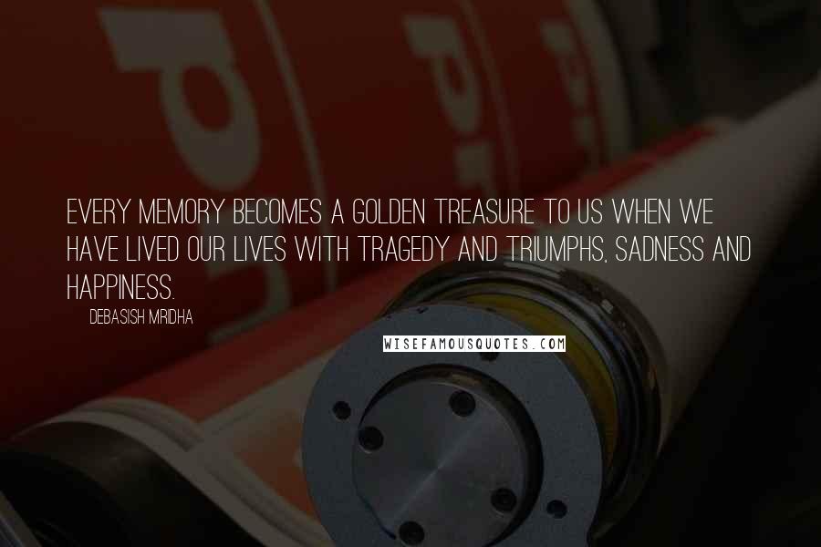 Debasish Mridha Quotes: Every memory becomes a golden treasure to us when we have lived our lives with tragedy and triumphs, sadness and happiness.