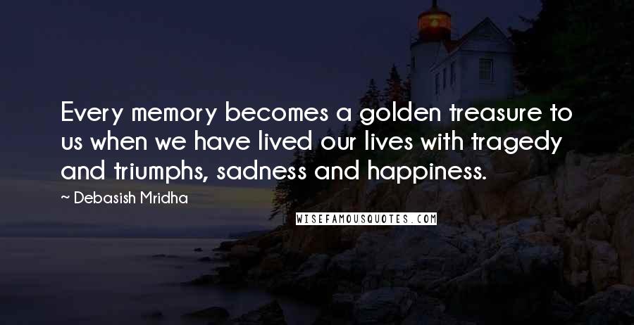 Debasish Mridha Quotes: Every memory becomes a golden treasure to us when we have lived our lives with tragedy and triumphs, sadness and happiness.