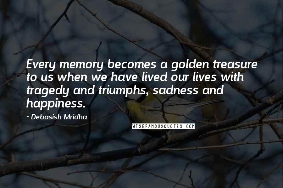 Debasish Mridha Quotes: Every memory becomes a golden treasure to us when we have lived our lives with tragedy and triumphs, sadness and happiness.