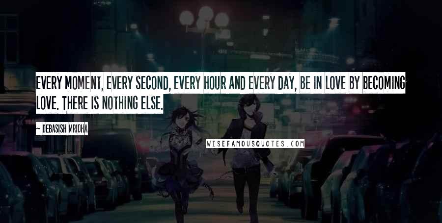 Debasish Mridha Quotes: Every moment, every second, every hour and every day, be in love by becoming love. There is nothing else.