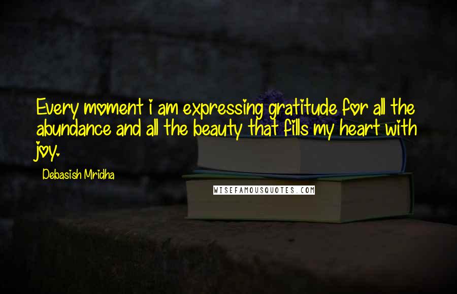 Debasish Mridha Quotes: Every moment i am expressing gratitude for all the abundance and all the beauty that fills my heart with joy.