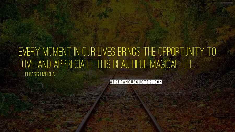 Debasish Mridha Quotes: Every moment in our lives brings the opportunity to love and appreciate this beautiful magical life.