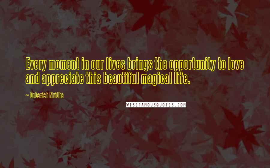 Debasish Mridha Quotes: Every moment in our lives brings the opportunity to love and appreciate this beautiful magical life.