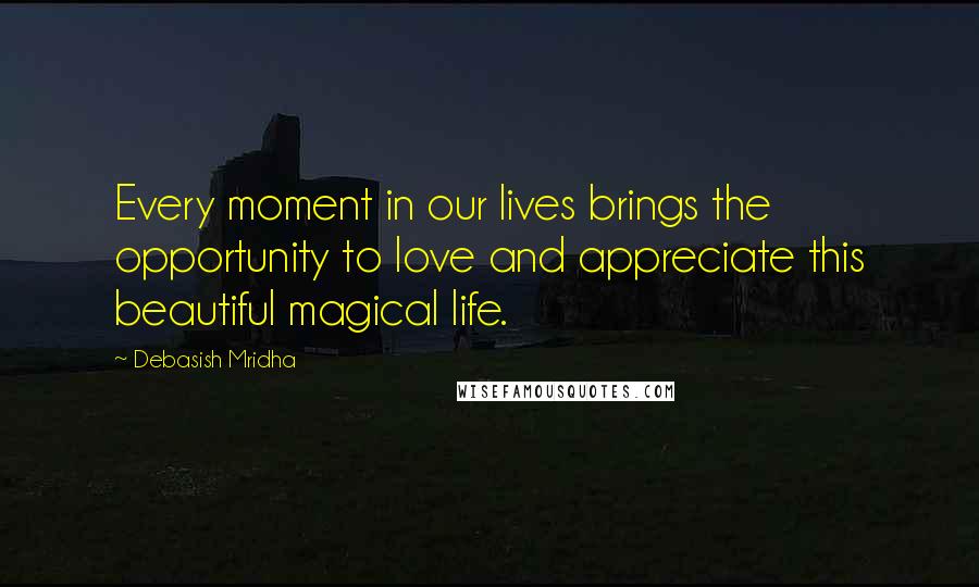 Debasish Mridha Quotes: Every moment in our lives brings the opportunity to love and appreciate this beautiful magical life.