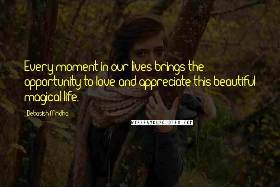 Debasish Mridha Quotes: Every moment in our lives brings the opportunity to love and appreciate this beautiful magical life.