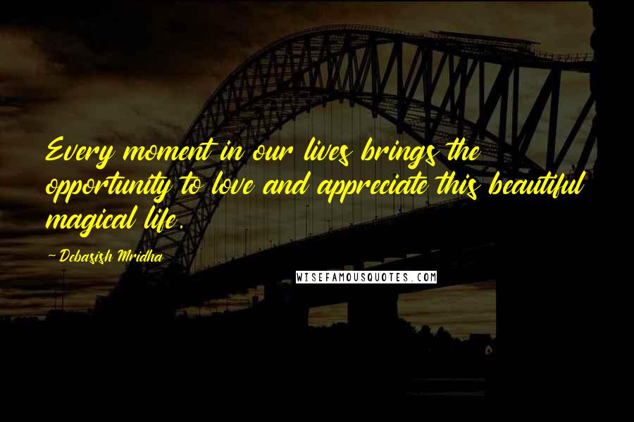Debasish Mridha Quotes: Every moment in our lives brings the opportunity to love and appreciate this beautiful magical life.