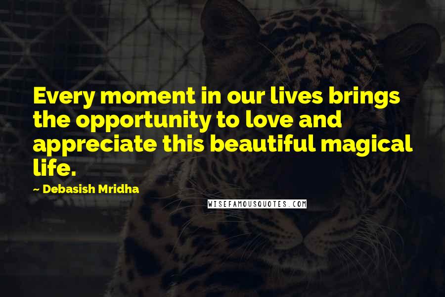 Debasish Mridha Quotes: Every moment in our lives brings the opportunity to love and appreciate this beautiful magical life.