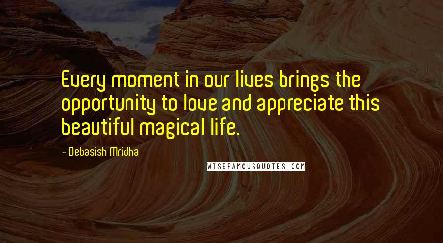 Debasish Mridha Quotes: Every moment in our lives brings the opportunity to love and appreciate this beautiful magical life.