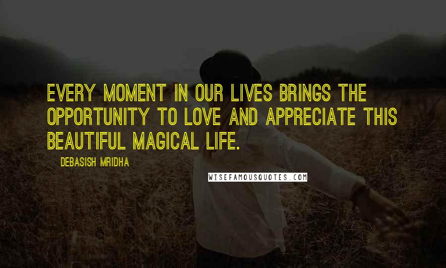 Debasish Mridha Quotes: Every moment in our lives brings the opportunity to love and appreciate this beautiful magical life.