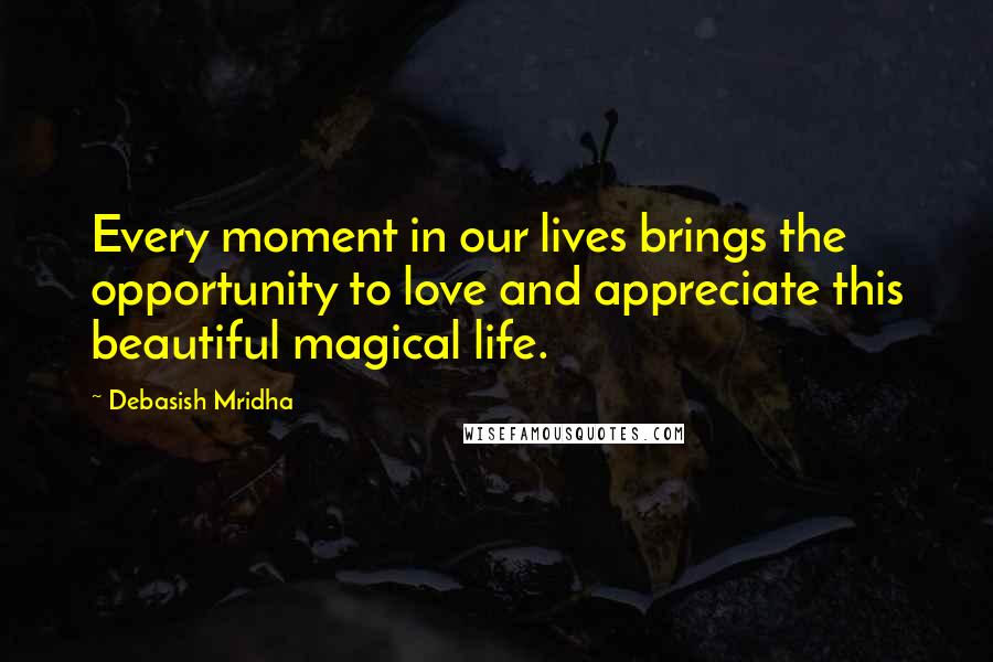 Debasish Mridha Quotes: Every moment in our lives brings the opportunity to love and appreciate this beautiful magical life.