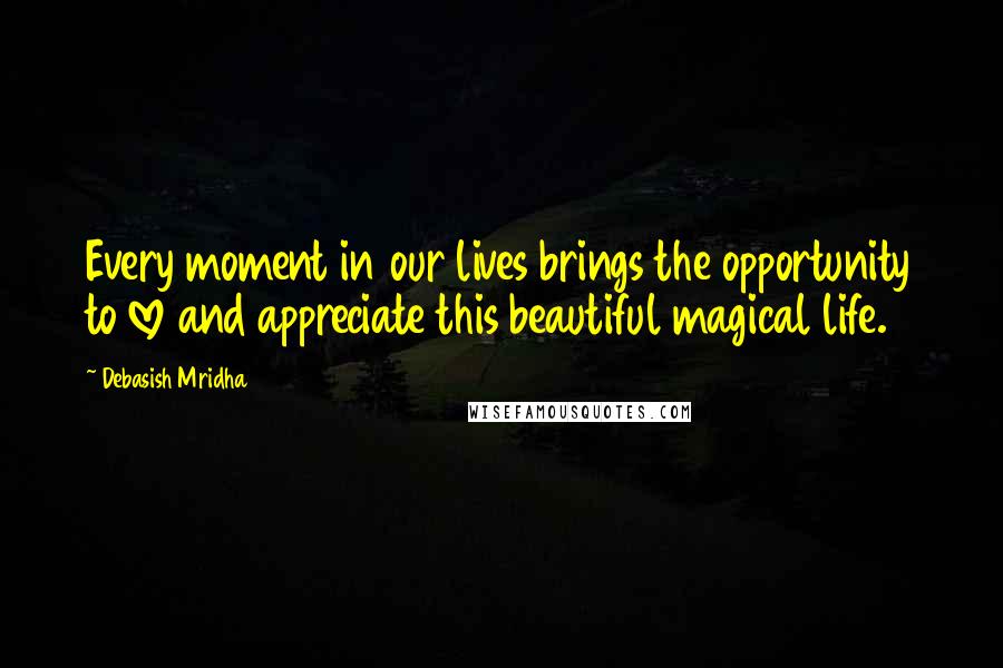 Debasish Mridha Quotes: Every moment in our lives brings the opportunity to love and appreciate this beautiful magical life.