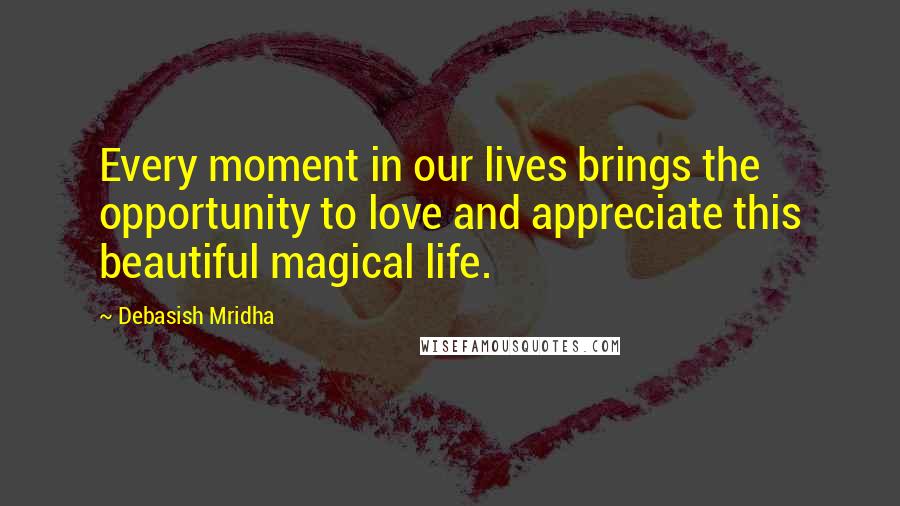 Debasish Mridha Quotes: Every moment in our lives brings the opportunity to love and appreciate this beautiful magical life.