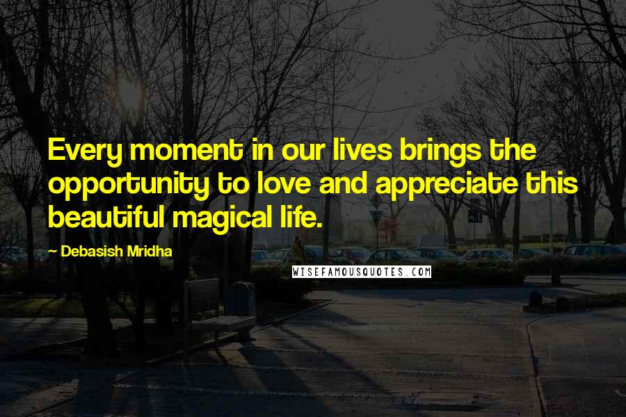 Debasish Mridha Quotes: Every moment in our lives brings the opportunity to love and appreciate this beautiful magical life.