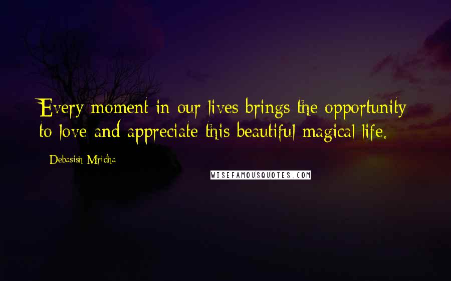 Debasish Mridha Quotes: Every moment in our lives brings the opportunity to love and appreciate this beautiful magical life.