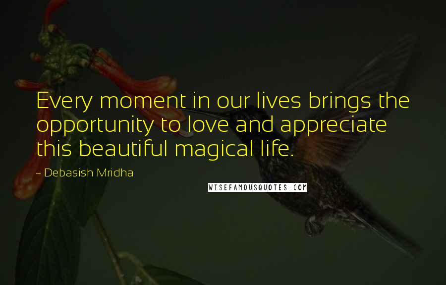 Debasish Mridha Quotes: Every moment in our lives brings the opportunity to love and appreciate this beautiful magical life.