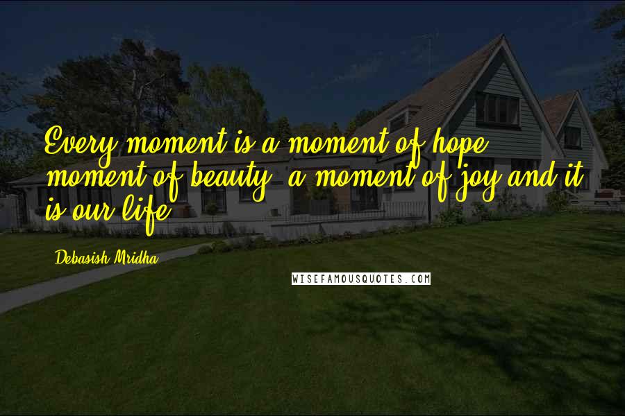 Debasish Mridha Quotes: Every moment is a moment of hope, moment of beauty, a moment of joy and it is our life.