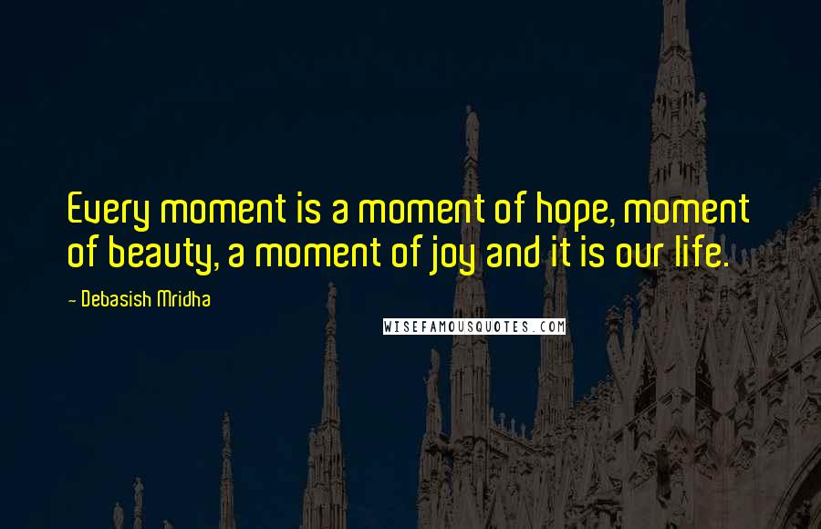 Debasish Mridha Quotes: Every moment is a moment of hope, moment of beauty, a moment of joy and it is our life.