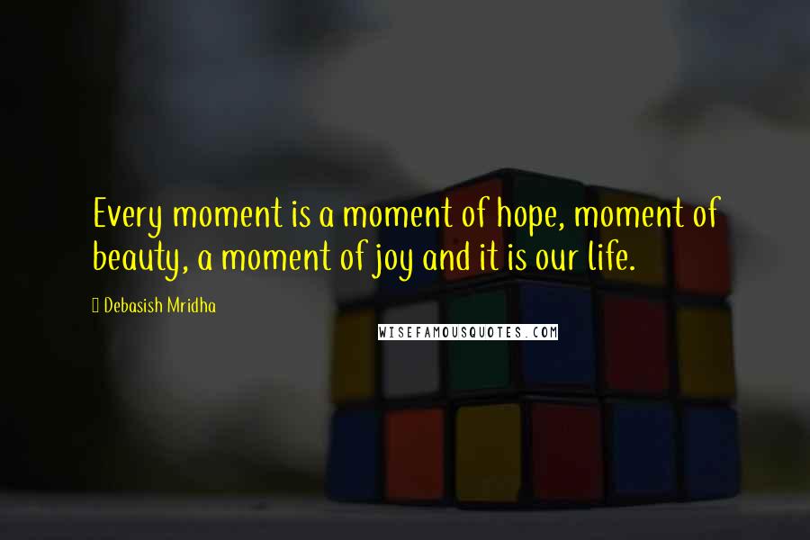 Debasish Mridha Quotes: Every moment is a moment of hope, moment of beauty, a moment of joy and it is our life.