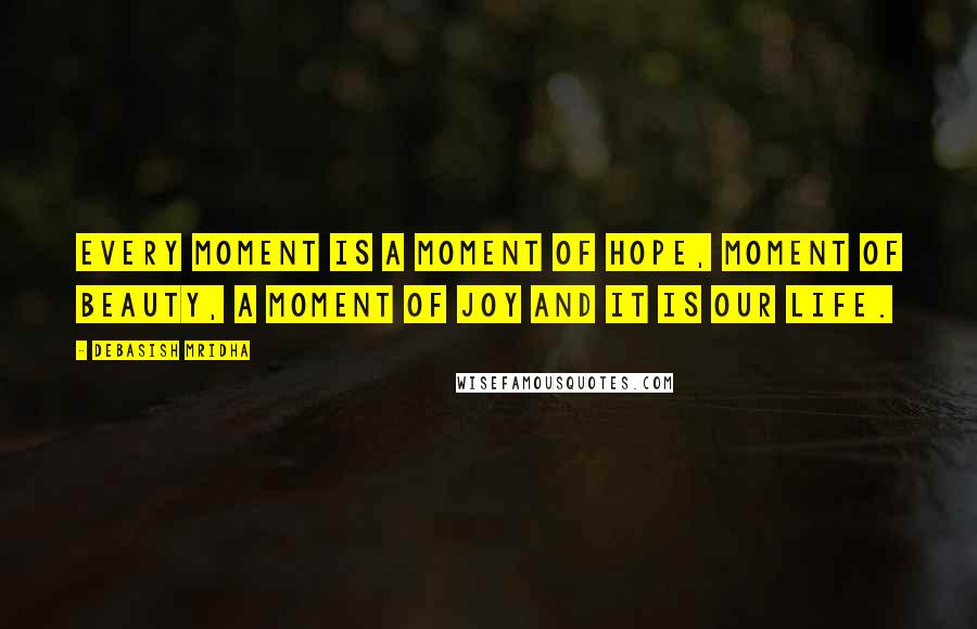 Debasish Mridha Quotes: Every moment is a moment of hope, moment of beauty, a moment of joy and it is our life.