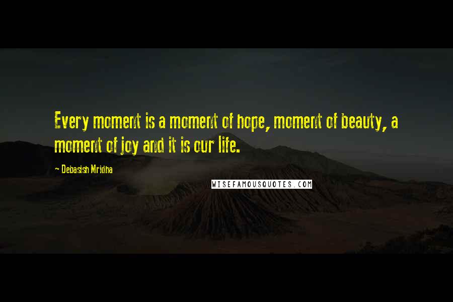 Debasish Mridha Quotes: Every moment is a moment of hope, moment of beauty, a moment of joy and it is our life.