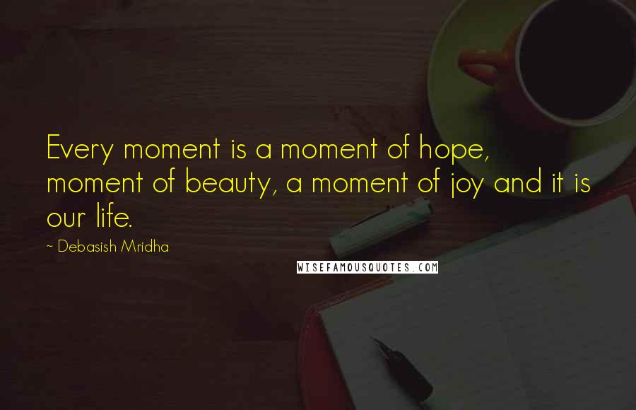 Debasish Mridha Quotes: Every moment is a moment of hope, moment of beauty, a moment of joy and it is our life.
