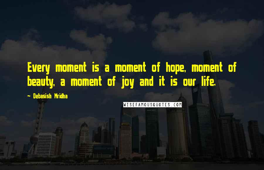 Debasish Mridha Quotes: Every moment is a moment of hope, moment of beauty, a moment of joy and it is our life.