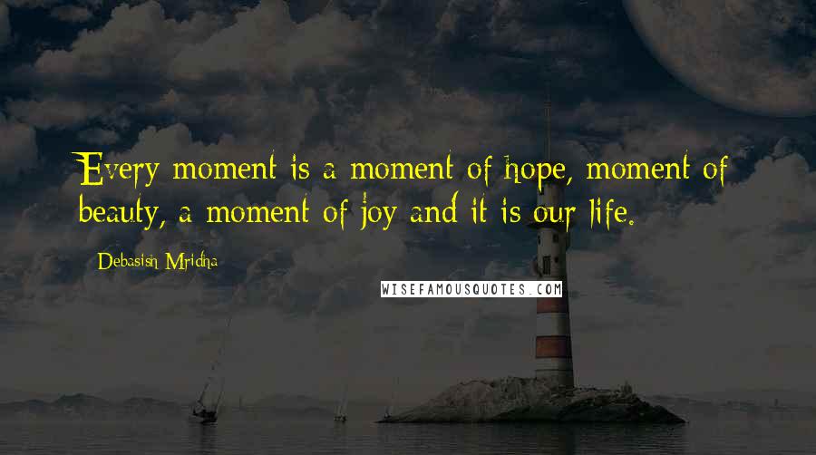 Debasish Mridha Quotes: Every moment is a moment of hope, moment of beauty, a moment of joy and it is our life.