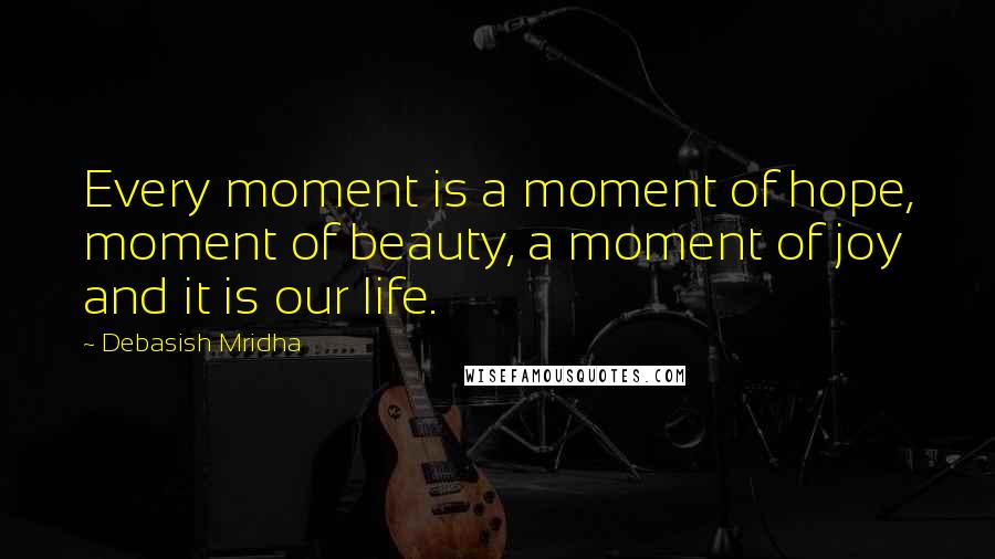 Debasish Mridha Quotes: Every moment is a moment of hope, moment of beauty, a moment of joy and it is our life.