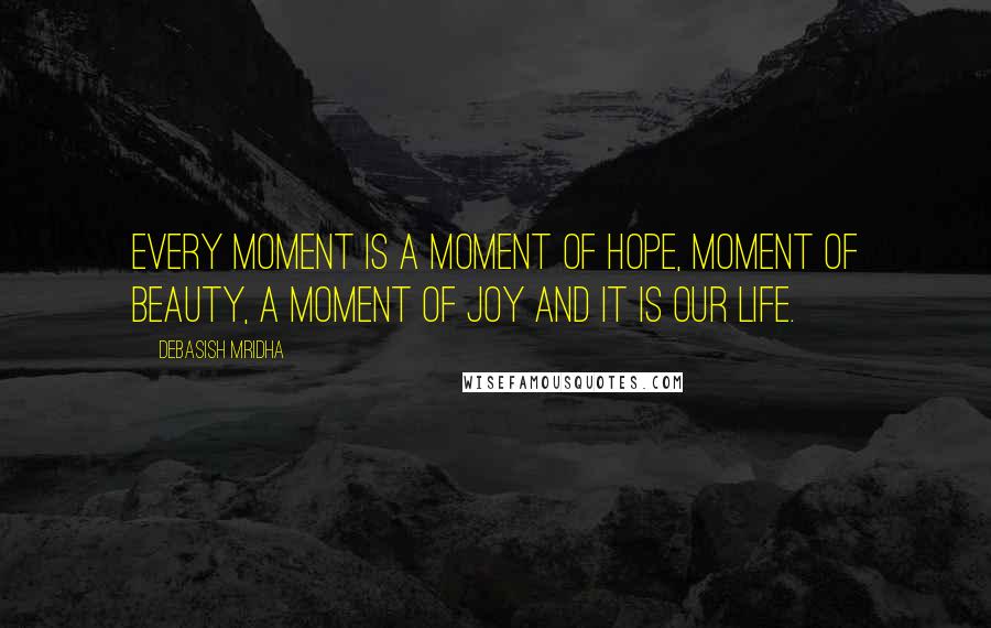 Debasish Mridha Quotes: Every moment is a moment of hope, moment of beauty, a moment of joy and it is our life.