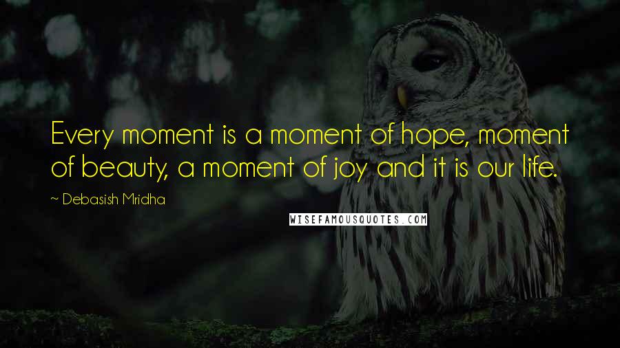 Debasish Mridha Quotes: Every moment is a moment of hope, moment of beauty, a moment of joy and it is our life.