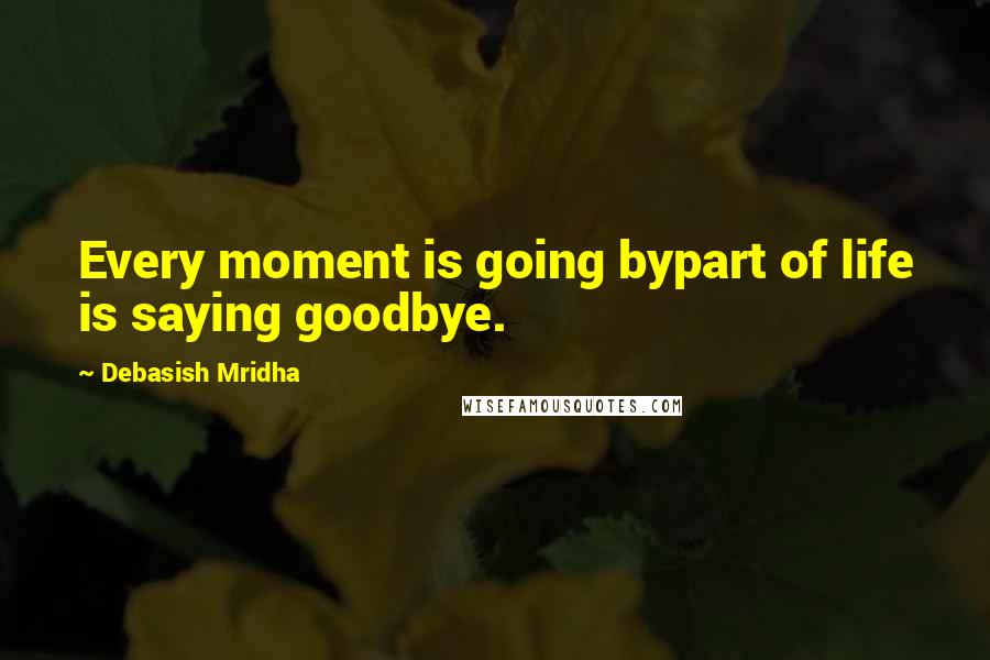 Debasish Mridha Quotes: Every moment is going bypart of life is saying goodbye.