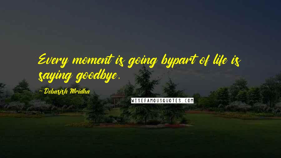 Debasish Mridha Quotes: Every moment is going bypart of life is saying goodbye.