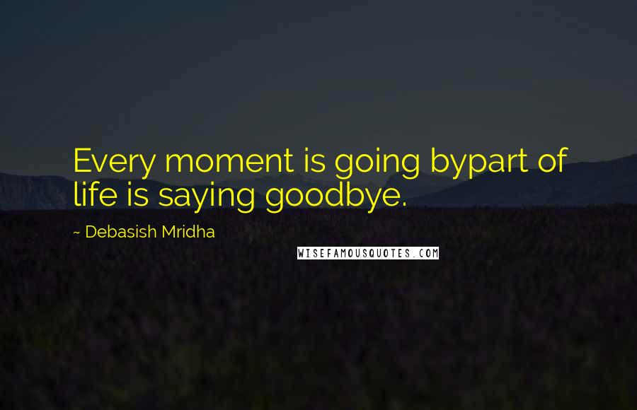 Debasish Mridha Quotes: Every moment is going bypart of life is saying goodbye.