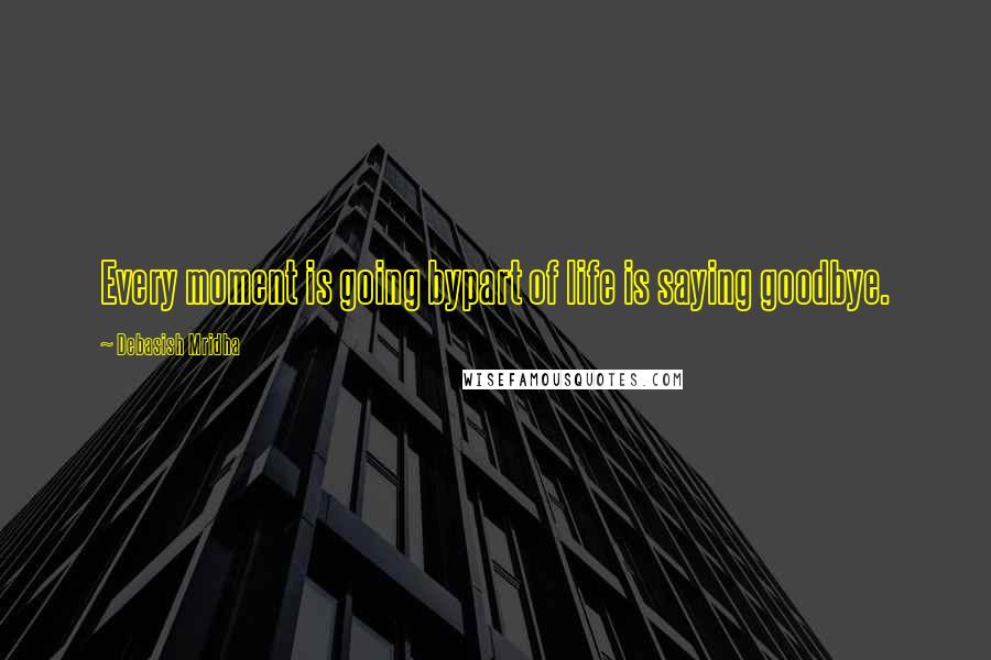 Debasish Mridha Quotes: Every moment is going bypart of life is saying goodbye.