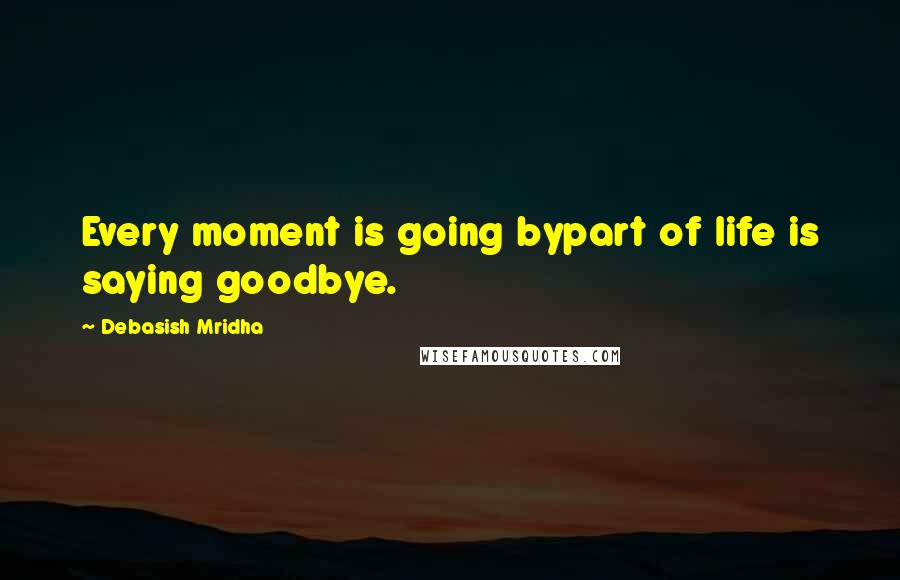 Debasish Mridha Quotes: Every moment is going bypart of life is saying goodbye.