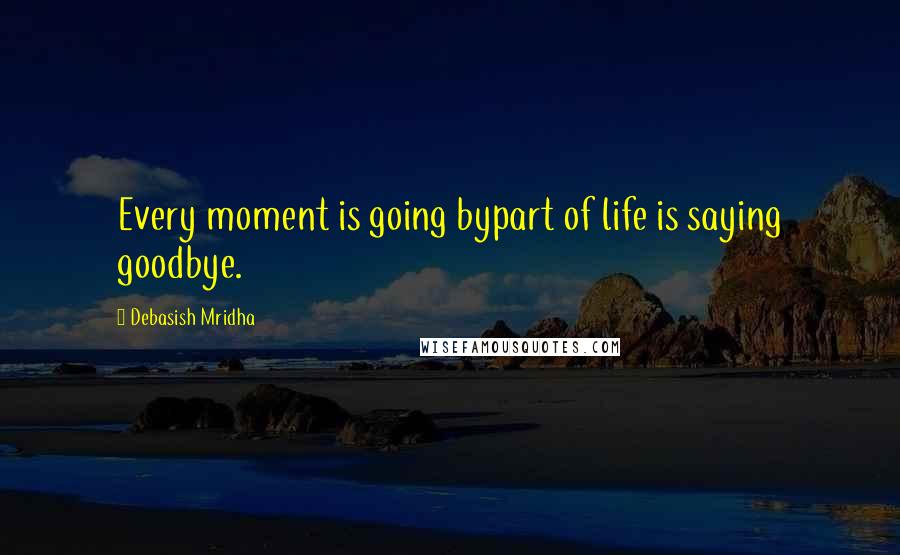 Debasish Mridha Quotes: Every moment is going bypart of life is saying goodbye.